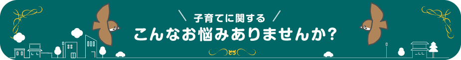 子育てに関する、こんなお悩みありませんか？